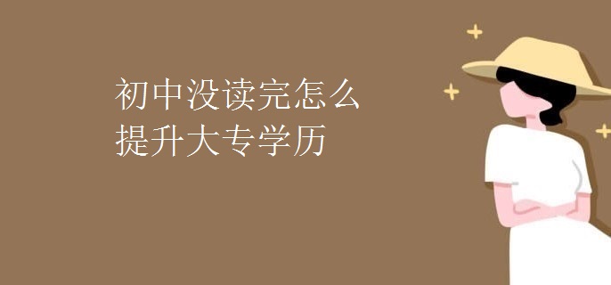初中沒讀完怎么提升大專學(xué)歷