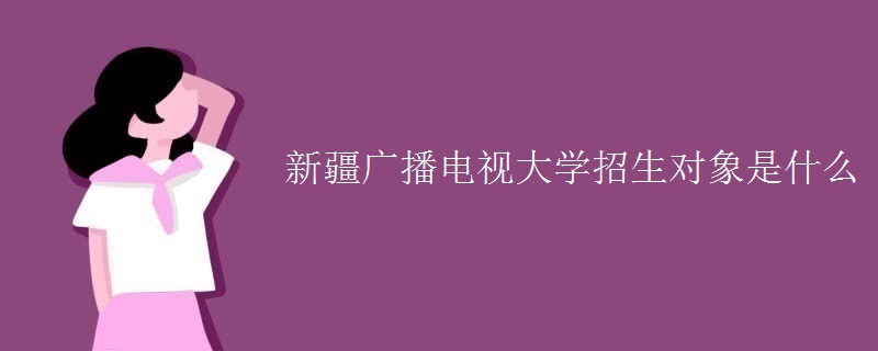 新疆廣播電視大學招生對象是什么