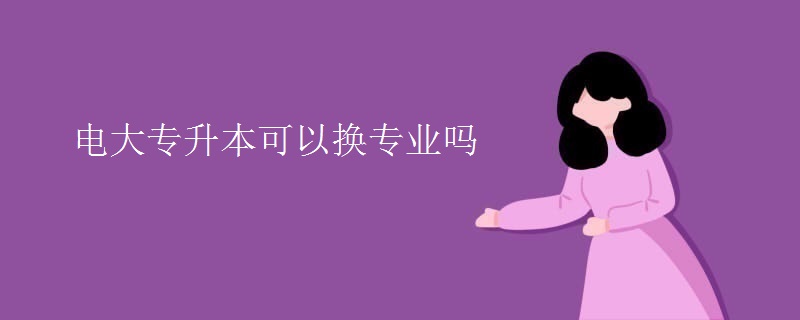 電大專升本可以換專業(yè)嗎