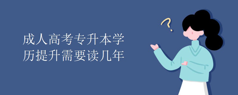 成人高考專升本學歷提升需要讀幾年