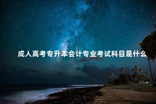成人高考專升本會計專業(yè)考試科目是什么