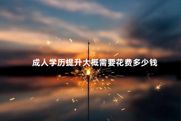 成人學(xué)歷提升大概需要花費多少錢