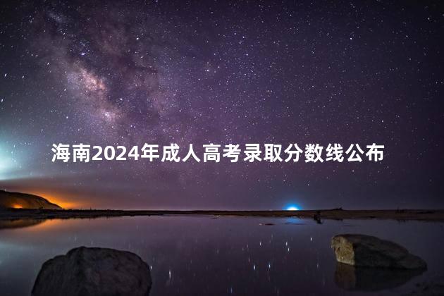 海南2024年成人高考錄取分?jǐn)?shù)線公布了