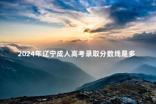 2024年遼寧成人高考錄取分?jǐn)?shù)線是多少