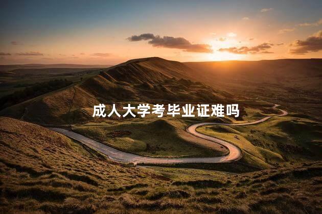 成人大學考畢業(yè)證難嗎