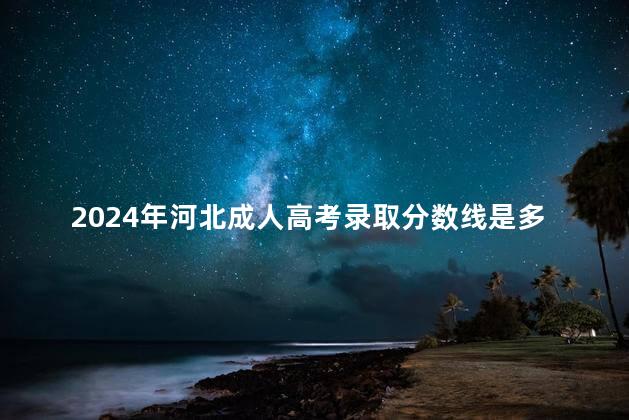 2024年河北成人高考錄取分?jǐn)?shù)線是多少