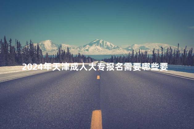 2024年天津成人大專報名需要哪些要求